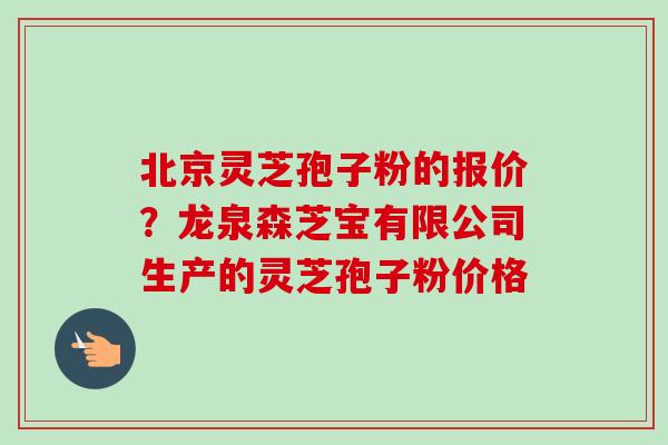 北京灵芝孢子粉的报价?龙泉森芝宝有限公司生产的灵芝孢子粉价格-第1张图片-卓越灵芝孢子粉 北京灵芝孢子粉的报价?龙泉森芝宝有限公司生产的灵芝孢子粉价格-第1张图片-卓越灵芝孢子粉