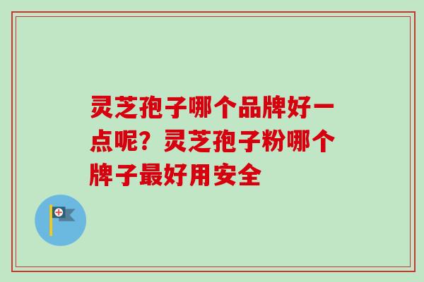 灵芝孢子哪个品牌好一点呢？灵芝孢子粉哪个牌子最好用安全-第1张图片-卓越灵芝孢子粉
