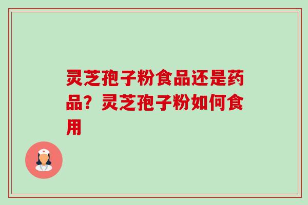 灵芝孢子粉食品还是药品？灵芝孢子粉如何食用-第1张图片-卓越灵芝孢子粉