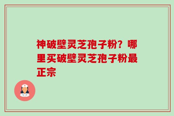 神破壁灵芝孢子粉？哪里买破壁灵芝孢子粉最正宗-第1张图片-卓越灵芝孢子粉