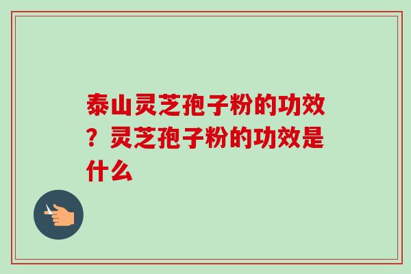 泰山灵芝孢子粉的功效?灵芝孢子粉的功效是什么-第1张图片-卓越灵芝孢子粉 泰山灵芝孢子粉的功效?灵芝孢子粉的功效是什么-第1张图片-卓越灵芝孢子粉