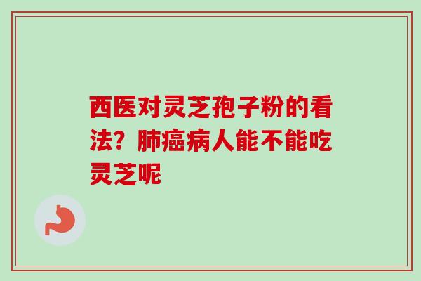 西医对灵芝孢子粉的看法?肺癌病人能不能吃灵芝呢-第1张图片-卓越灵芝孢子粉 西医对灵芝孢子粉的看法?肺癌病人能不能吃灵芝呢-第1张图片-卓越灵芝孢子粉
