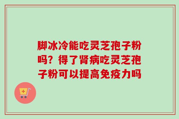 脚冰冷能吃灵芝孢子粉吗？得了肾病吃灵芝孢子粉可以提高免疫力吗-第1张图片-卓越灵芝孢子粉