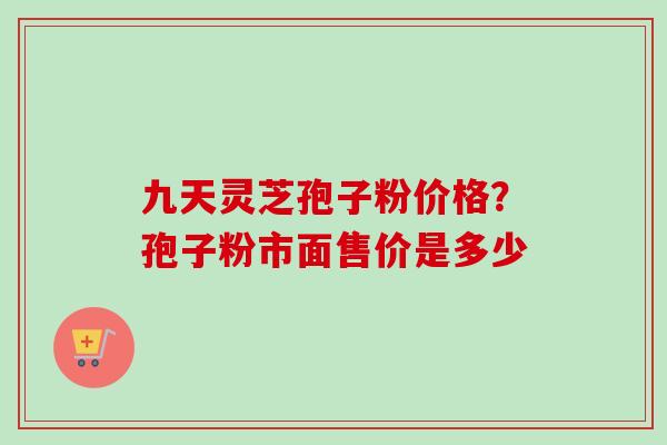 九天灵芝孢子粉价格?孢子粉市面售价是多少-第1张图片-卓越灵芝孢子粉 九天灵芝孢子粉价格?孢子粉市面售价是多少-第1张图片-卓越灵芝孢子粉