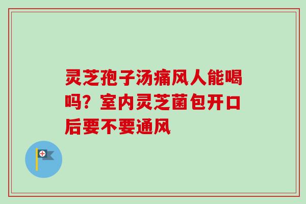 灵芝孢子汤痛风人能喝吗?室内灵芝菌包开口后要不要通风-第1张图片-卓越灵芝孢子粉 灵芝孢子汤痛风人能喝吗?室内灵芝菌包开口后要不要通风-第1张图片-卓越灵芝孢子粉