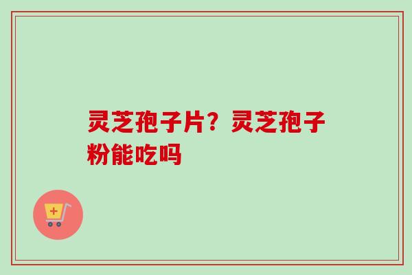 灵芝孢子片?灵芝孢子粉能吃吗-第1张图片-卓越灵芝孢子粉 灵芝孢子片?灵芝孢子粉能吃吗-第1张图片-卓越灵芝孢子粉