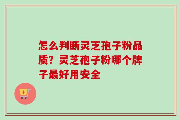 怎么判断灵芝孢子粉品质？灵芝孢子粉哪个牌子最好用安全-第1张图片-卓越灵芝孢子粉