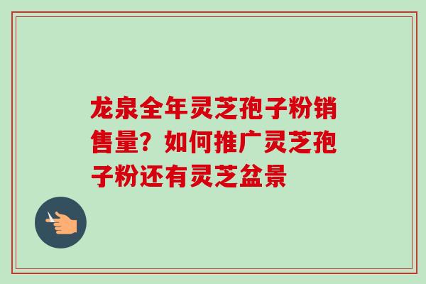 龙泉全年灵芝孢子粉销售量?如何推广灵芝孢子粉还有灵芝盆景-第1张图片-卓越灵芝孢子粉 龙泉全年灵芝孢子粉销售量?如何推广灵芝孢子粉还有灵芝盆景-第1张图片-卓越灵芝孢子粉