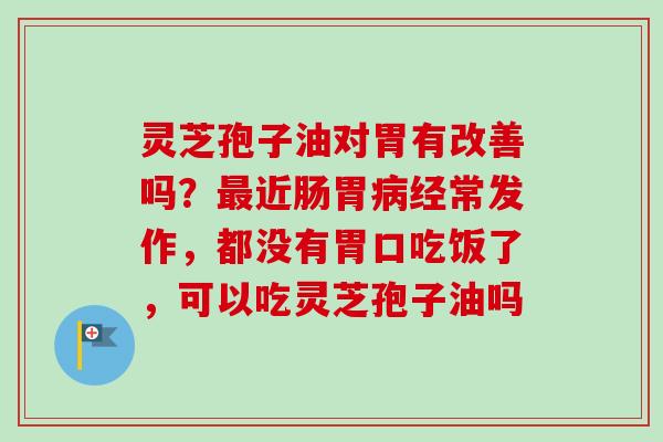 灵芝孢子油对胃有改善吗?最近肠胃病经常发作,都没有胃口吃饭了,可以吃灵芝孢子油吗-第1张图片-卓越灵芝孢子粉 灵芝孢子油对胃有改善吗?最近肠胃病经常发作,都没有胃口吃饭了,可以吃灵芝孢子油吗-第1张图片-卓越灵芝孢子粉