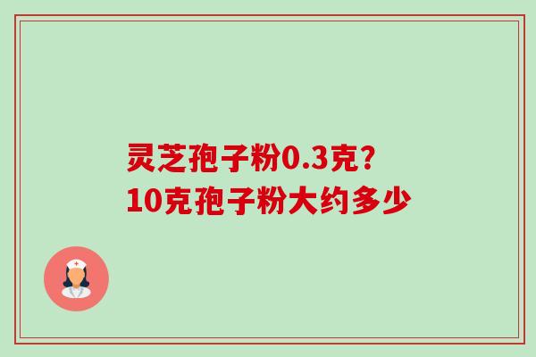 灵芝孢子粉0.3克?10克孢子粉大约多少-第1张图片-卓越灵芝孢子粉 灵芝孢子粉0.3克?10克孢子粉大约多少-第1张图片-卓越灵芝孢子粉