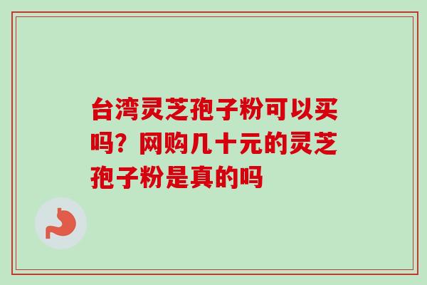 台湾灵芝孢子粉可以买吗？网购几十元的灵芝孢子粉是真的吗-第1张图片-卓越灵芝孢子粉