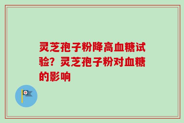 灵芝孢子粉降高血糖试验？灵芝孢子粉对血糖的影响-第1张图片-卓越灵芝孢子粉