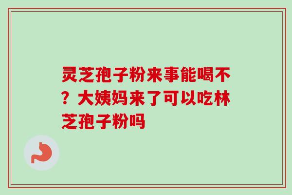 灵芝孢子粉来事能喝不?大姨妈来了可以吃林芝孢子粉吗-第1张图片-卓越灵芝孢子粉 灵芝孢子粉来事能喝不?大姨妈来了可以吃林芝孢子粉吗-第1张图片-卓越灵芝孢子粉