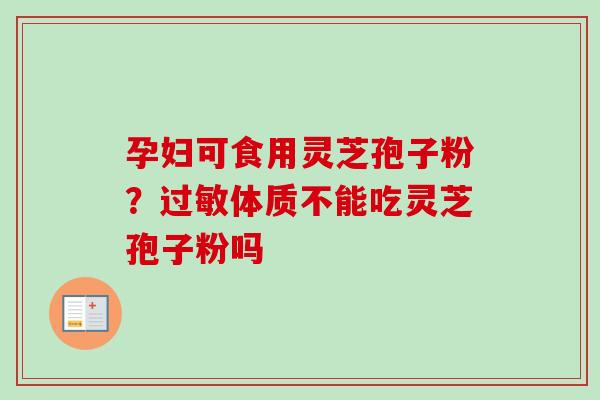 孕妇可食用灵芝孢子粉?过敏体质不能吃灵芝孢子粉吗-第1张图片-卓越灵芝孢子粉 孕妇可食用灵芝孢子粉?过敏体质不能吃灵芝孢子粉吗-第1张图片-卓越灵芝孢子粉