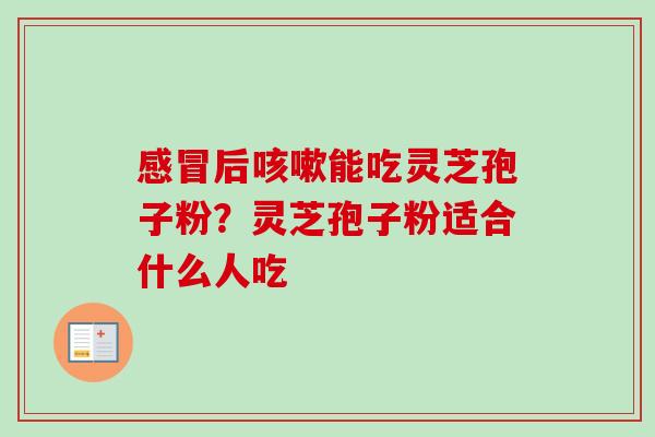 感冒后咳嗽能吃灵芝孢子粉?灵芝孢子粉适合什么人吃-第1张图片-卓越灵芝孢子粉 感冒后咳嗽能吃灵芝孢子粉?灵芝孢子粉适合什么人吃-第1张图片-卓越灵芝孢子粉
