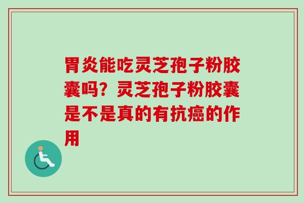 胃炎能吃灵芝孢子粉胶囊吗？灵芝孢子粉胶囊是不是真的有抗癌的作用-第1张图片-卓越灵芝孢子粉