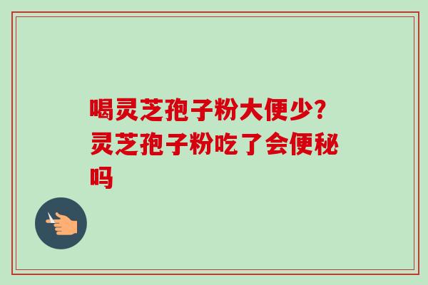 喝灵芝孢子粉大便少?灵芝孢子粉吃了会便秘吗-第1张图片-卓越灵芝孢子粉 喝灵芝孢子粉大便少?灵芝孢子粉吃了会便秘吗-第1张图片-卓越灵芝孢子粉