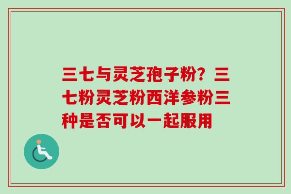 三七与灵芝孢子粉?三七粉灵芝粉西洋参粉三种是否可以一起服用-第1张图片-卓越灵芝孢子粉 三七与灵芝孢子粉?三七粉灵芝粉西洋参粉三种是否可以一起服用-第1张图片-卓越灵芝孢子粉