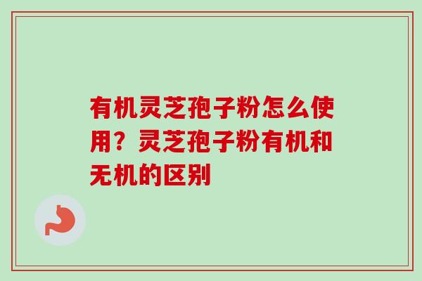 有机灵芝孢子粉怎么使用?灵芝孢子粉有机和无机的区别-第1张图片-卓越灵芝孢子粉 有机灵芝孢子粉怎么使用?灵芝孢子粉有机和无机的区别-第1张图片-卓越灵芝孢子粉