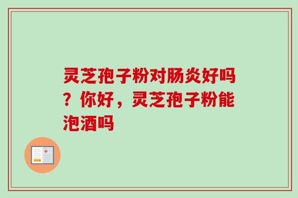 灵芝孢子粉对肠炎好吗?你好,灵芝孢子粉能泡酒吗-第1张图片-卓越灵芝孢子粉 灵芝孢子粉对肠炎好吗?你好,灵芝孢子粉能泡酒吗-第1张图片-卓越灵芝孢子粉