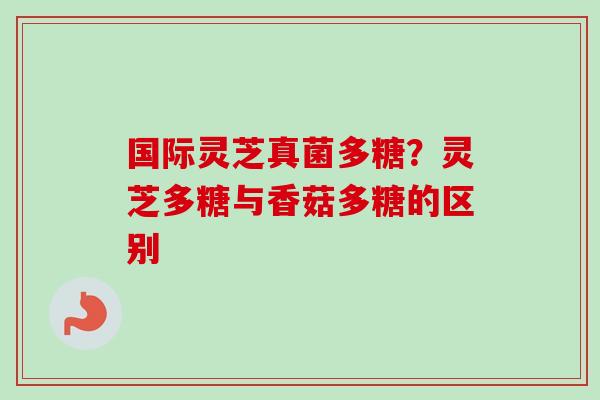 国际灵芝真菌多糖?灵芝多糖与香菇多糖的区别-第1张图片-卓越灵芝孢子粉 国际灵芝真菌多糖?灵芝多糖与香菇多糖的区别-第1张图片-卓越灵芝孢子粉