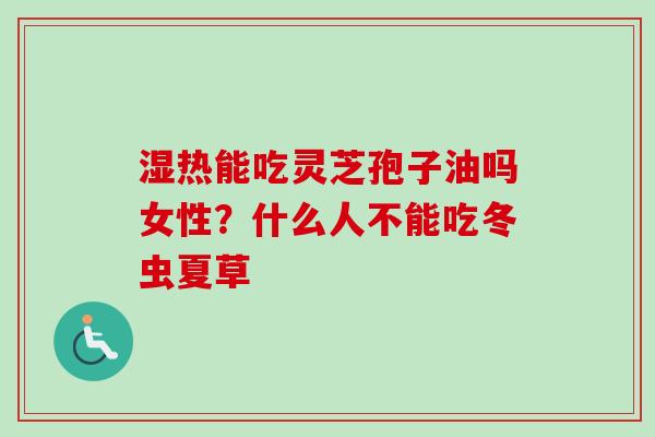 湿热能吃灵芝孢子油吗女性?什么人不能吃冬虫夏草-第1张图片-卓越灵芝孢子粉 湿热能吃灵芝孢子油吗女性?什么人不能吃冬虫夏草-第1张图片-卓越灵芝孢子粉