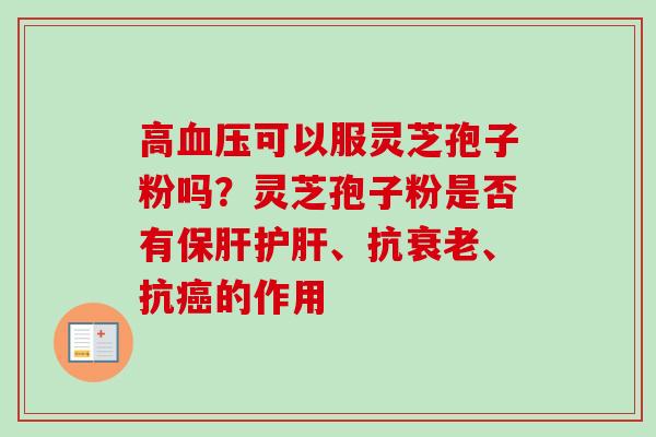 高血压可以服灵芝孢子粉吗？灵芝孢子粉是否有保肝护肝、抗衰老、抗癌的作用-第1张图片-卓越灵芝孢子粉