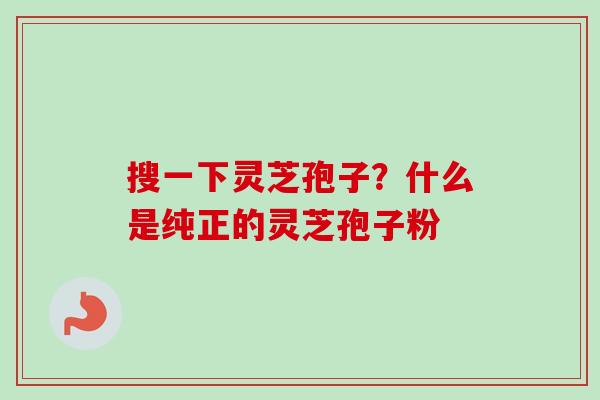搜一下灵芝孢子?什么是纯正的灵芝孢子粉-第1张图片-卓越灵芝孢子粉 搜一下灵芝孢子?什么是纯正的灵芝孢子粉-第1张图片-卓越灵芝孢子粉