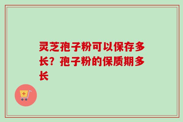 灵芝孢子粉可以保存多长？孢子粉的保质期多长-第1张图片-卓越灵芝孢子粉