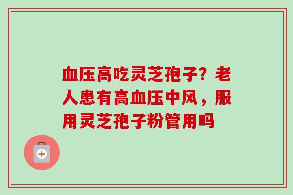 血压高吃灵芝孢子?老人患有高血压中风,服用灵芝孢子粉管用吗-第1张图片-卓越灵芝孢子粉 血压高吃灵芝孢子?老人患有高血压中风,服用灵芝孢子粉管用吗-第1张图片-卓越灵芝孢子粉