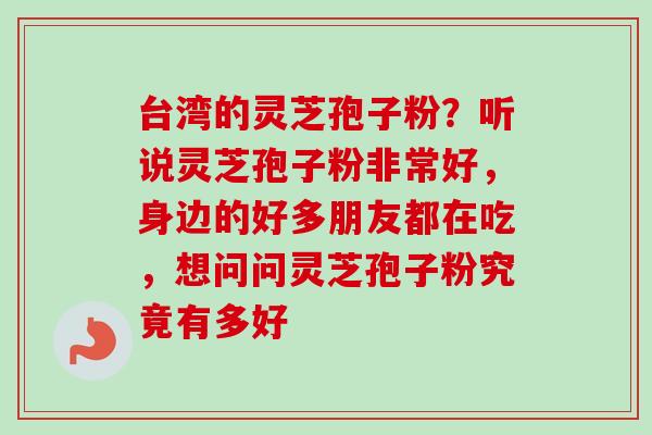 台湾的灵芝孢子粉?听说灵芝孢子粉非常好,身边的好多朋友都在吃,想问问灵芝孢子粉究竟有多好-第1张图片-卓越灵芝孢子粉 台湾的灵芝孢子粉?听说灵芝孢子粉非常好,身边的好多朋友都在吃,想问问灵芝孢子粉究竟有多好-第1张图片-卓越灵芝孢子粉