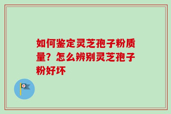 如何鉴定灵芝孢子粉质量？怎么辨别灵芝孢子粉好坏-第1张图片-卓越灵芝孢子粉