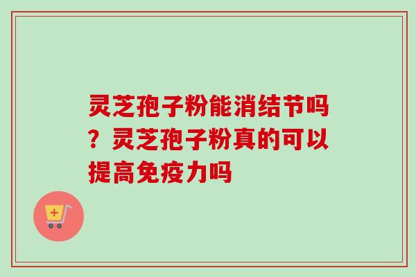 灵芝孢子粉能消结节吗?灵芝孢子粉真的可以提高免疫力吗-第1张图片-卓越灵芝孢子粉 灵芝孢子粉能消结节吗?灵芝孢子粉真的可以提高免疫力吗-第1张图片-卓越灵芝孢子粉