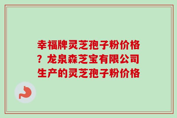 幸福牌灵芝孢子粉价格?龙泉森芝宝有限公司生产的灵芝孢子粉价格-第1张图片-卓越灵芝孢子粉 幸福牌灵芝孢子粉价格?龙泉森芝宝有限公司生产的灵芝孢子粉价格-第1张图片-卓越灵芝孢子粉