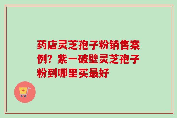 药店灵芝孢子粉销售案例?紫一破壁灵芝孢子粉到哪里买最好-第1张图片-卓越灵芝孢子粉 药店灵芝孢子粉销售案例?紫一破壁灵芝孢子粉到哪里买最好-第1张图片-卓越灵芝孢子粉