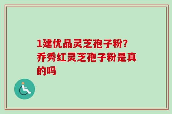 1建优品灵芝孢子粉?乔秀红灵芝孢子粉是真的吗-第1张图片-卓越灵芝孢子粉 1建优品灵芝孢子粉?乔秀红灵芝孢子粉是真的吗-第1张图片-卓越灵芝孢子粉