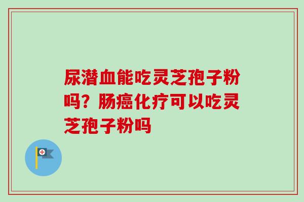 尿潜血能吃灵芝孢子粉吗?肠癌化疗可以吃灵芝孢子粉吗-第1张图片-卓越灵芝孢子粉 尿潜血能吃灵芝孢子粉吗?肠癌化疗可以吃灵芝孢子粉吗-第1张图片-卓越灵芝孢子粉
