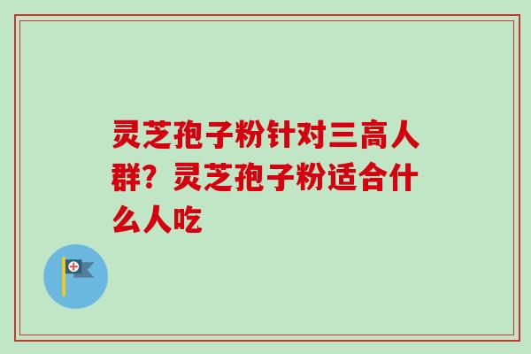 灵芝孢子粉针对三高人群？灵芝孢子粉适合什么人吃-第1张图片-卓越灵芝孢子粉