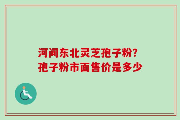 河间东北灵芝孢子粉?孢子粉市面售价是多少-第1张图片-卓越灵芝孢子粉 河间东北灵芝孢子粉?孢子粉市面售价是多少-第1张图片-卓越灵芝孢子粉