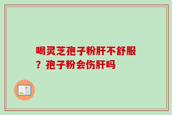喝灵芝孢子粉肝不舒服?孢子粉会伤肝吗-第1张图片-卓越灵芝孢子粉 喝灵芝孢子粉肝不舒服?孢子粉会伤肝吗-第1张图片-卓越灵芝孢子粉