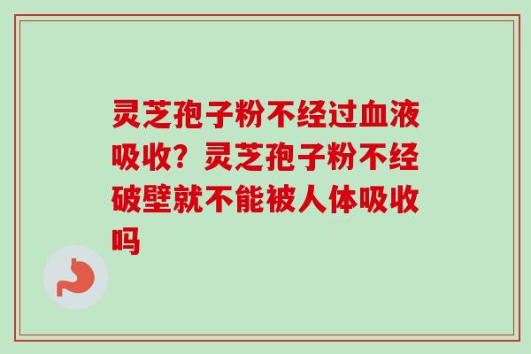 灵芝孢子粉不经过血液吸收?灵芝孢子粉不经破壁就不能被人体吸收吗-第1张图片-卓越灵芝孢子粉 灵芝孢子粉不经过血液吸收?灵芝孢子粉不经破壁就不能被人体吸收吗-第1张图片-卓越灵芝孢子粉