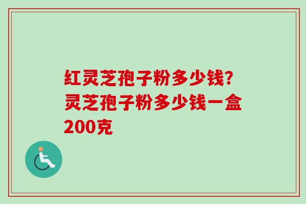 红灵芝孢子粉多少钱?灵芝孢子粉多少钱一盒200克-第1张图片-卓越灵芝孢子粉 红灵芝孢子粉多少钱?灵芝孢子粉多少钱一盒200克-第1张图片-卓越灵芝孢子粉