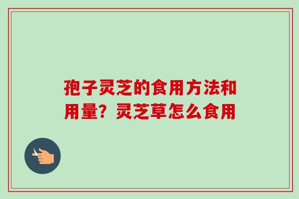 孢子灵芝的食用方法和用量?灵芝草怎么食用-第1张图片-卓越灵芝孢子粉 孢子灵芝的食用方法和用量?灵芝草怎么食用-第1张图片-卓越灵芝孢子粉