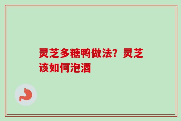 灵芝多糖鸭做法?灵芝该如何泡酒-第1张图片-卓越灵芝孢子粉 灵芝多糖鸭做法?灵芝该如何泡酒-第1张图片-卓越灵芝孢子粉