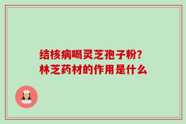 结核病喝灵芝孢子粉?林芝药材的作用是什么-第1张图片-卓越灵芝孢子粉 结核病喝灵芝孢子粉?林芝药材的作用是什么-第1张图片-卓越灵芝孢子粉
