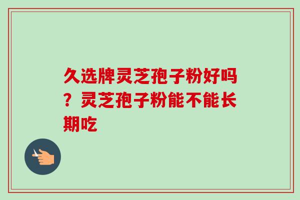 久选牌灵芝孢子粉好吗?灵芝孢子粉能不能长期吃-第1张图片-卓越灵芝孢子粉 久选牌灵芝孢子粉好吗?灵芝孢子粉能不能长期吃-第1张图片-卓越灵芝孢子粉