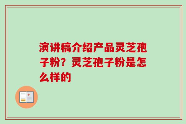 演讲稿介绍产品灵芝孢子粉?灵芝孢子粉是怎么样的-第1张图片-卓越灵芝孢子粉 演讲稿介绍产品灵芝孢子粉?灵芝孢子粉是怎么样的-第1张图片-卓越灵芝孢子粉