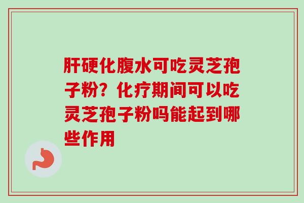 肝硬化腹水可吃灵芝孢子粉?化疗期间可以吃灵芝孢子粉吗能起到哪些作用-第1张图片-卓越灵芝孢子粉 肝硬化腹水可吃灵芝孢子粉?化疗期间可以吃灵芝孢子粉吗能起到哪些作用-第1张图片-卓越灵芝孢子粉