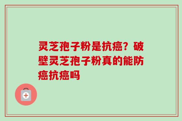 灵芝孢子粉是抗癌？破壁灵芝孢子粉真的能防癌抗癌吗-第1张图片-卓越灵芝孢子粉