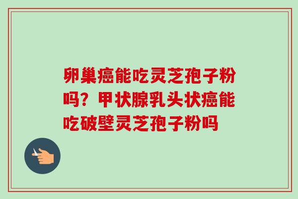 卵巢癌能吃灵芝孢子粉吗?甲状腺乳头状癌能吃破壁灵芝孢子粉吗-第1张图片-卓越灵芝孢子粉 卵巢癌能吃灵芝孢子粉吗?甲状腺乳头状癌能吃破壁灵芝孢子粉吗-第1张图片-卓越灵芝孢子粉